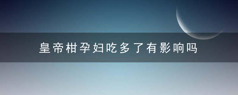 皇帝柑孕妇吃多了有影响吗 皇帝柑血糖高可以吃吗